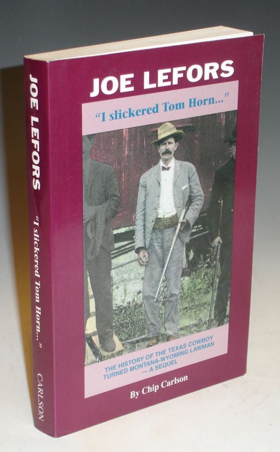 Item #004850 Joe Lefors "I Slickered Tom Horn..." The History of the Texas Cowboy Turned Montana-Woming Lawman -- A Sequel. Chip Carlson.