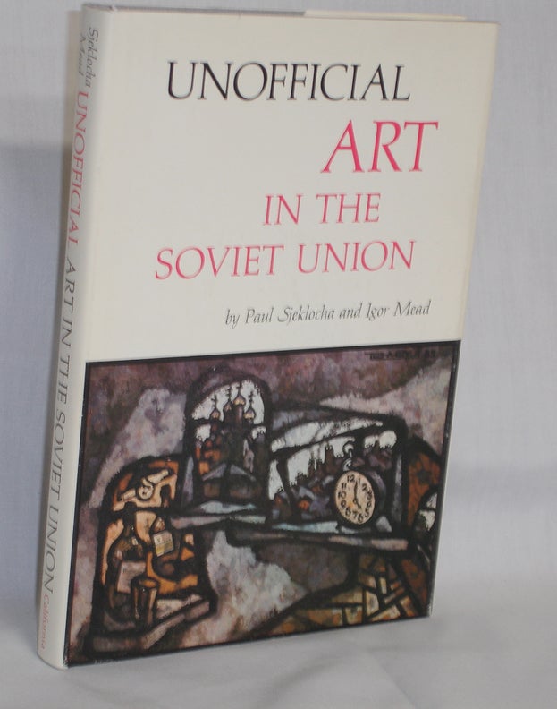 Item #019091 Unofficial Art in the Soviet Union. Paul Sjekocha, Igor Mead.