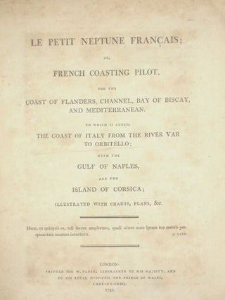 Le Petit Neptune Francais; or, French Coasting Pilot for the Coast of Flanders, Channel, Bay of Biscay and Mediterranean, to Which is Added, the Coast of Italy from the River Var to Orbitello; with the Gulf of Naples, and the Island of Corsica.