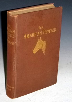 Item #022073 The American Trotter, a Treatise on His Origin, History and Development. S. W Parlin