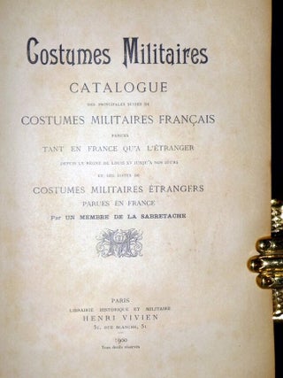 Costumes Militaires; Catalogue Des Principales Suites De Costumes Militaries Francais Parues Tant En France Qu'a L'estranger Depuis Le Re'gne De Louis XV Justqu'a nos Jours et Des Suites De Costumes Militaire E'trangers Parues En France